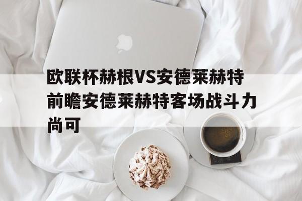 包含欧联杯赫根VS安德莱赫特前瞻安德莱赫特客场战斗力尚可的词条