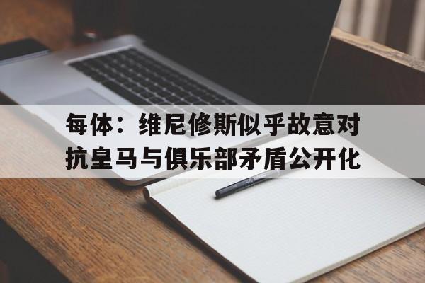 每体：维尼修斯似乎故意对抗皇马与俱乐部矛盾公开化的简单介绍