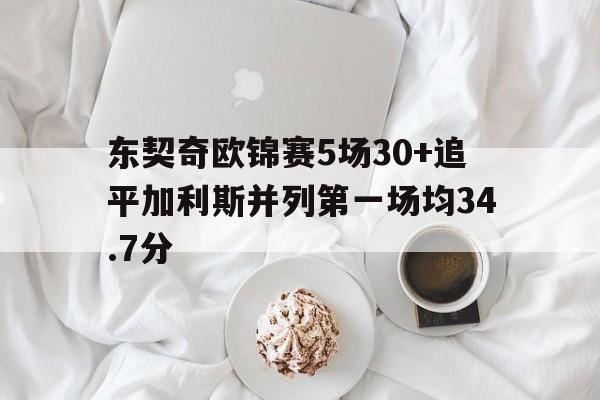 关于东契奇欧锦赛5场30+追平加利斯并列第一场均34.7分的信息
