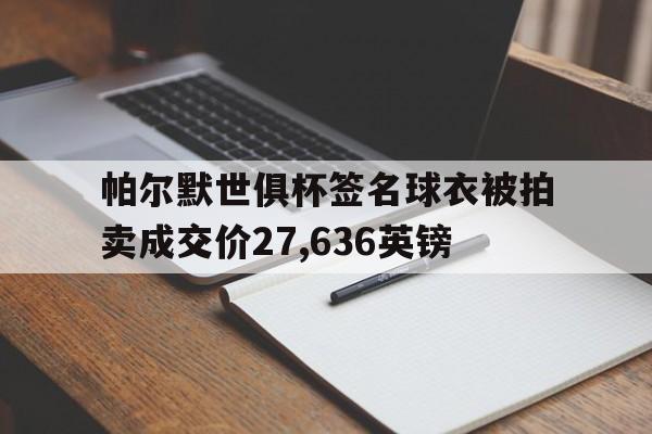 帕尔默世俱杯签名球衣被拍卖成交价27,636英镑的简单介绍