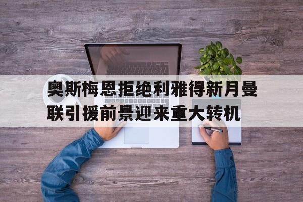 关于奥斯梅恩拒绝利雅得新月曼联引援前景迎来重大转机的信息