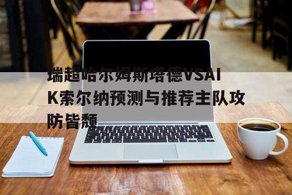关于瑞超哈尔姆斯塔德VSAIK索尔纳预测与推荐主队攻防皆颓的信息
