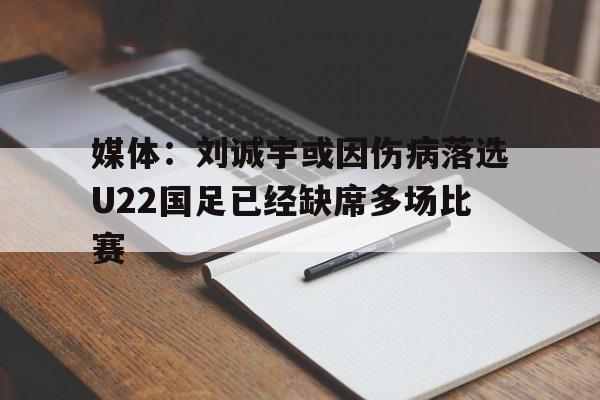 媒体：刘诚宇或因伤病落选U22国足已经缺席多场比赛的简单介绍