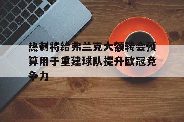 热刺将给弗兰克大额转会预算用于重建球队提升欧冠竞争力的简单介绍