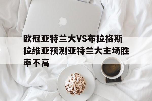 包含欧冠亚特兰大VS布拉格斯拉维亚预测亚特兰大主场胜率不高的词条