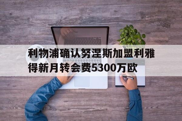 利物浦确认努涅斯加盟利雅得新月转会费5300万欧的简单介绍