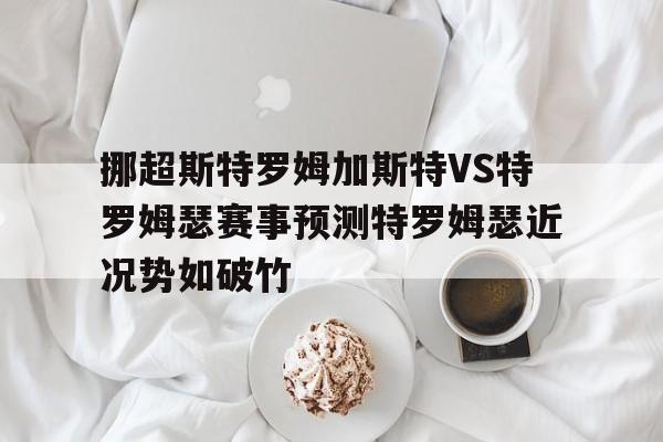关于挪超斯特罗姆加斯特VS特罗姆瑟赛事预测特罗姆瑟近况势如破竹的信息