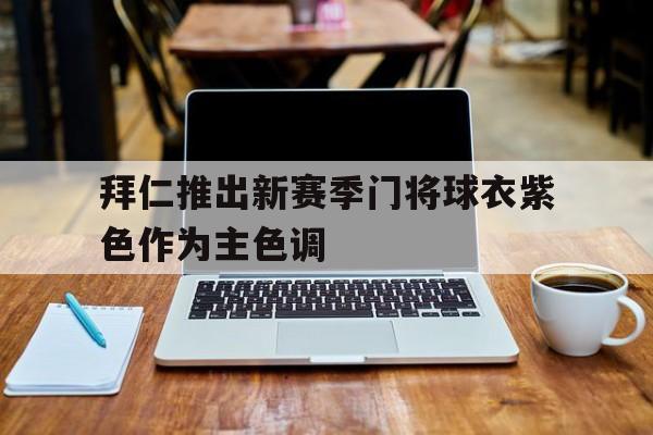 拜仁推出新赛季门将球衣紫色作为主色调