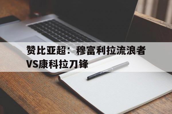 包含赞比亚超：穆富利拉流浪者VS康科拉刀锋的词条