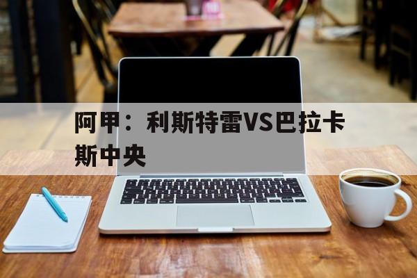 阿甲：利斯特雷VS巴拉卡斯中央的简单介绍