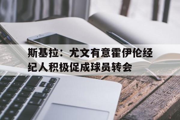 包含斯基拉：尤文有意霍伊伦经纪人积极促成球员转会的词条