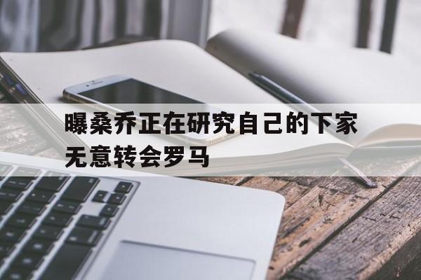 曝桑乔正在研究自己的下家无意转会罗马的简单介绍