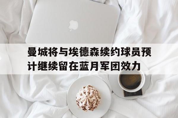 曼城将与埃德森续约球员预计继续留在蓝月军团效力