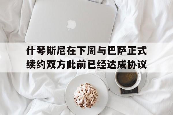 什琴斯尼在下周与巴萨正式续约双方此前已经达成协议的简单介绍