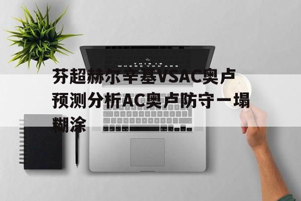 芬超赫尔辛基VSAC奥卢预测分析AC奥卢防守一塌糊涂的简单介绍