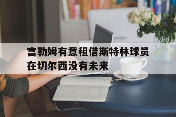 关于富勒姆有意租借斯特林球员在切尔西没有未来的信息