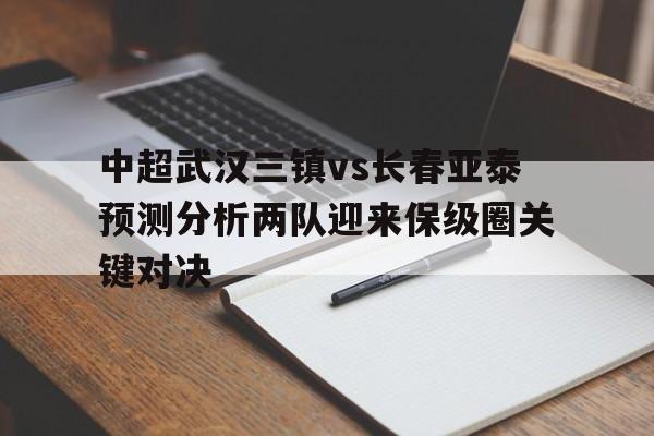 中超武汉三镇vs长春亚泰预测分析两队迎来保级圈关键对决的简单介绍  第1张