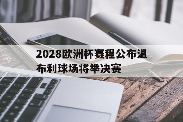 包含2028欧洲杯赛程公布温布利球场将举决赛的词条  第1张