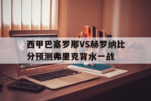 关于西甲巴塞罗那VS赫罗纳比分预测弗里克背水一战的信息