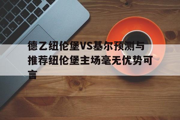 德乙纽伦堡VS基尔预测与推荐纽伦堡主场毫无优势可言的简单介绍